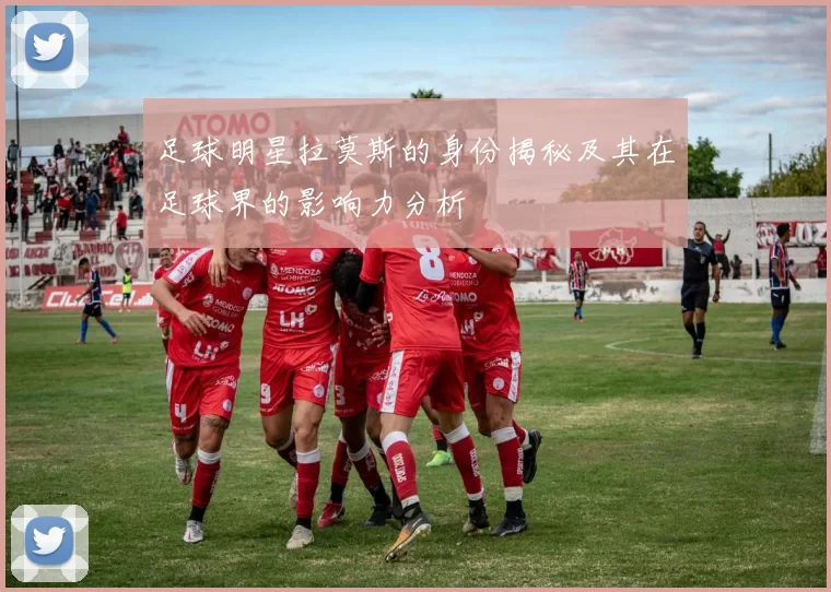 足球明星拉莫斯的身份揭秘及其在足球界的影响力分析