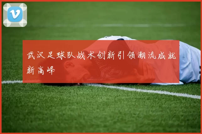 武汉足球队战术创新引领潮流成就新高峰