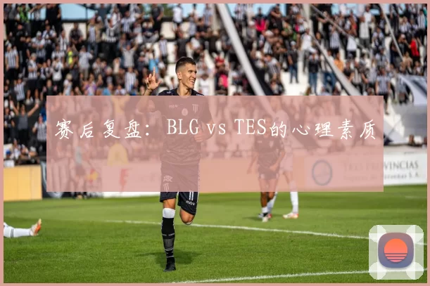 赛后复盘：BLG vs TES的心理素质