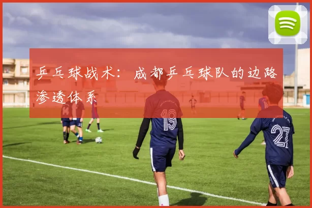 乒乓球战术：成都乒乓球队的边路渗透体系