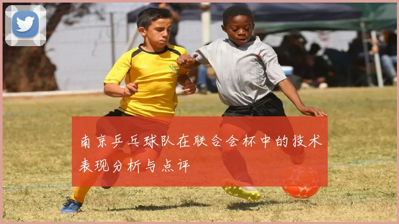 南京乒乓球队在联合会杯中的技术表现分析与点评