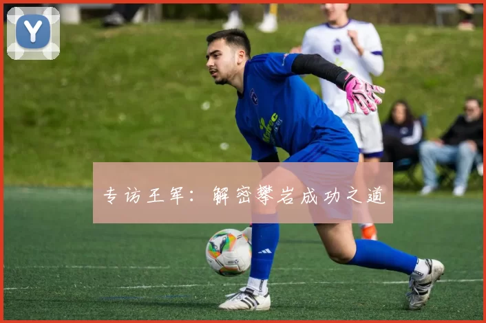 专访王军：解密攀岩成功之道