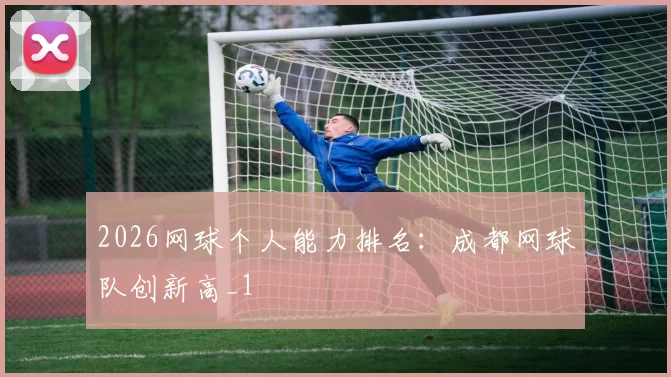 2026网球个人能力排名：成都网球队创新高_1