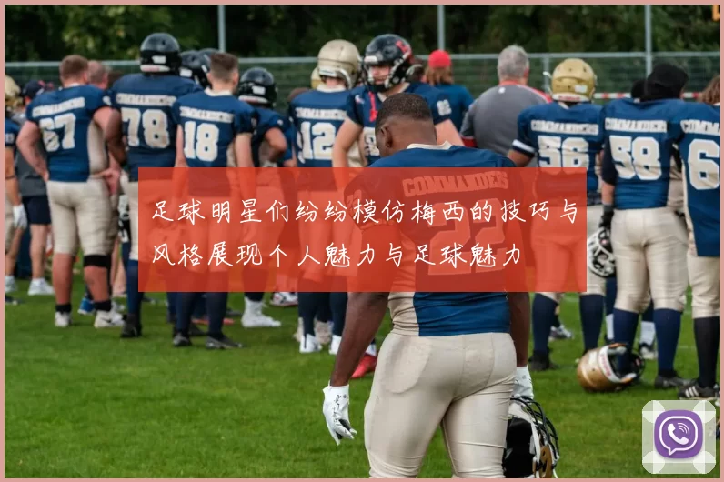 足球明星们纷纷模仿梅西的技巧与风格展现个人魅力与足球魅力