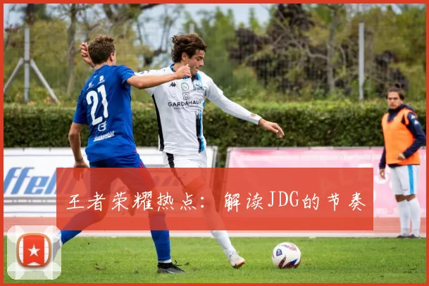 王者荣耀热点：解读JDG的节奏