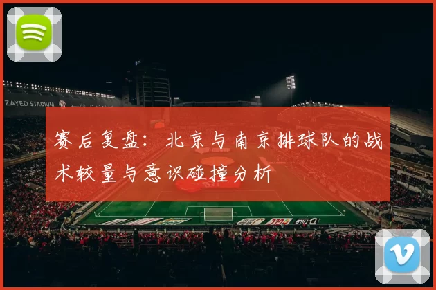赛后复盘：北京与南京排球队的战术较量与意识碰撞分析