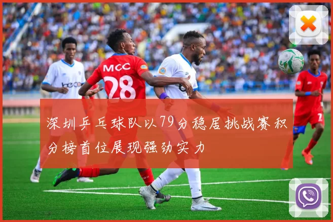 深圳乒乓球队以79分稳居挑战赛积分榜首位展现强劲实力