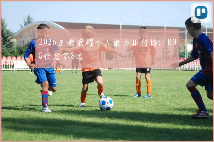 2026王者荣耀个人能力排行榜：RNG位居第8名