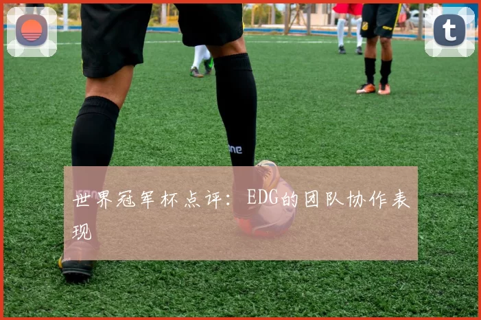 世界冠军杯点评：EDG的团队协作表现