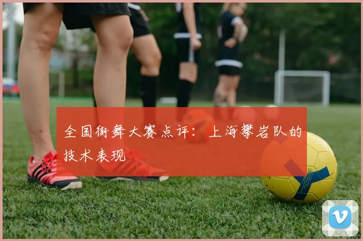 全国街舞大赛点评：上海攀岩队的技术表现